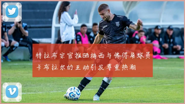 特拉布宗官推晒梅西与佛得角球员卡布拉尔的互动引发尊重热潮