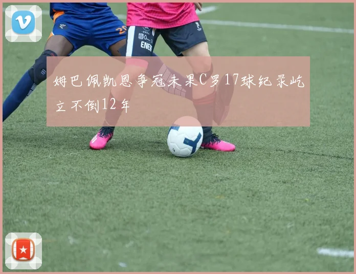 姆巴佩凯恩争冠未果C罗17球纪录屹立不倒12年