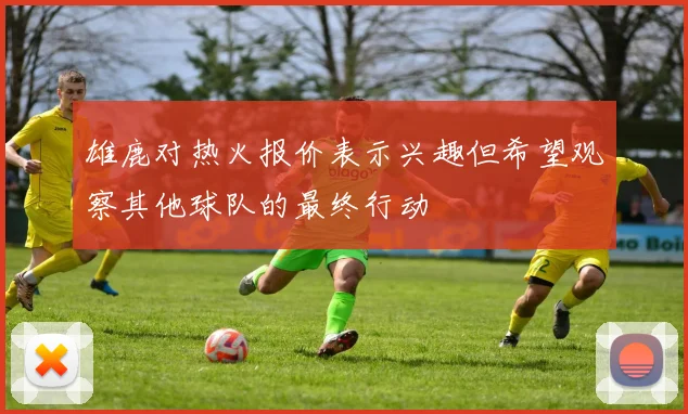 雄鹿对热火报价表示兴趣但希望观察其他球队的最终行动