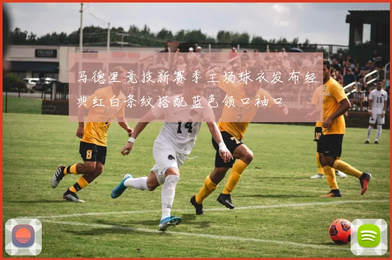 马德里竞技新赛季主场球衣发布经典红白条纹搭配蓝色领口袖口