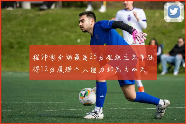 程帅澎全场最高25分难救主末节独得12分展现个人能力却无力回天