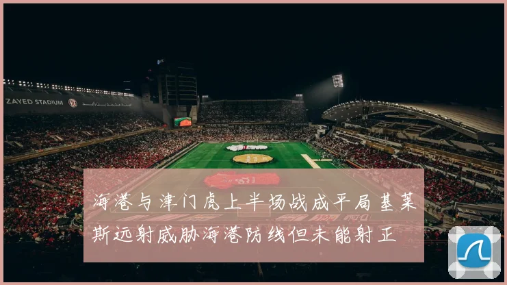 海港与津门虎上半场战成平局基莱斯远射威胁海港防线但未能射正