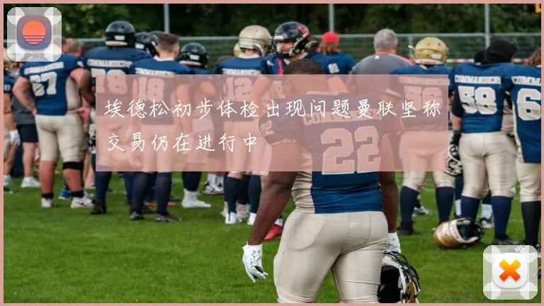埃德松初步体检出现问题曼联坚称交易仍在进行中