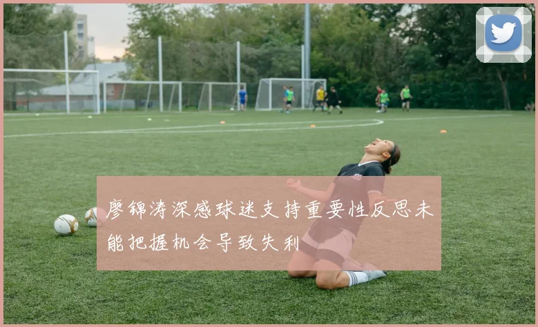 廖锦涛深感球迷支持重要性反思未能把握机会导致失利