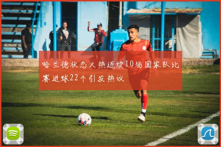 哈兰德状态火热连续10场国家队比赛进球22个引发热议