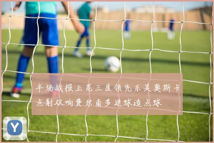 半场战报玉昆三度领先东吴奥斯卡点射双响费尔南多进球造点球