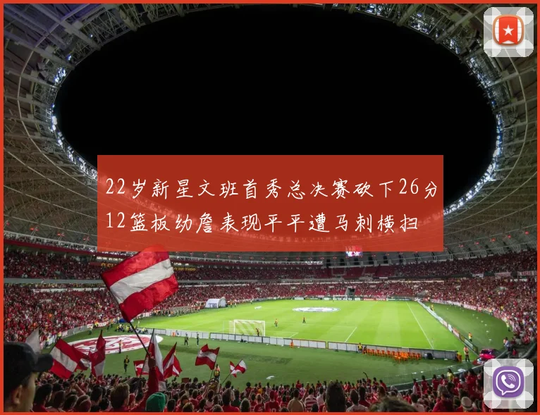 22岁新星文班首秀总决赛砍下26分12篮板幼詹表现平平遭马刺横扫
