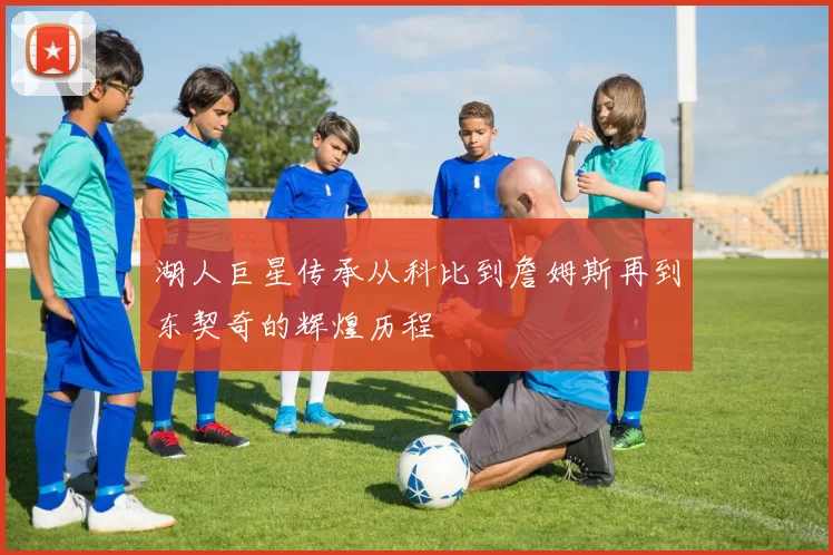 湖人巨星传承从科比到詹姆斯再到东契奇的辉煌历程