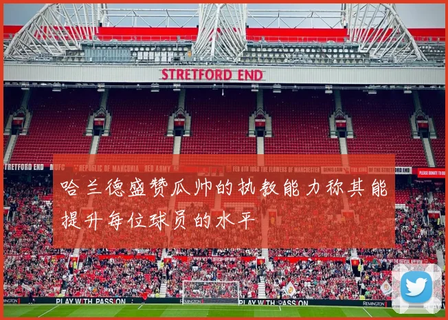 哈兰德盛赞瓜帅的执教能力称其能提升每位球员的水平