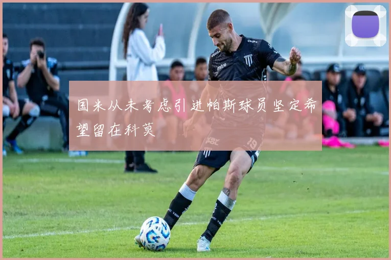 国米从未考虑引进帕斯球员坚定希望留在科莫